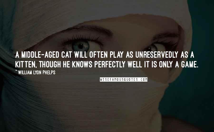 William Lyon Phelps Quotes: A middle-aged cat will often play as unreservedly as a kitten, though he knows perfectly well it is only a game.