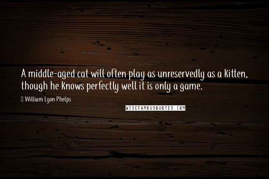 William Lyon Phelps Quotes: A middle-aged cat will often play as unreservedly as a kitten, though he knows perfectly well it is only a game.