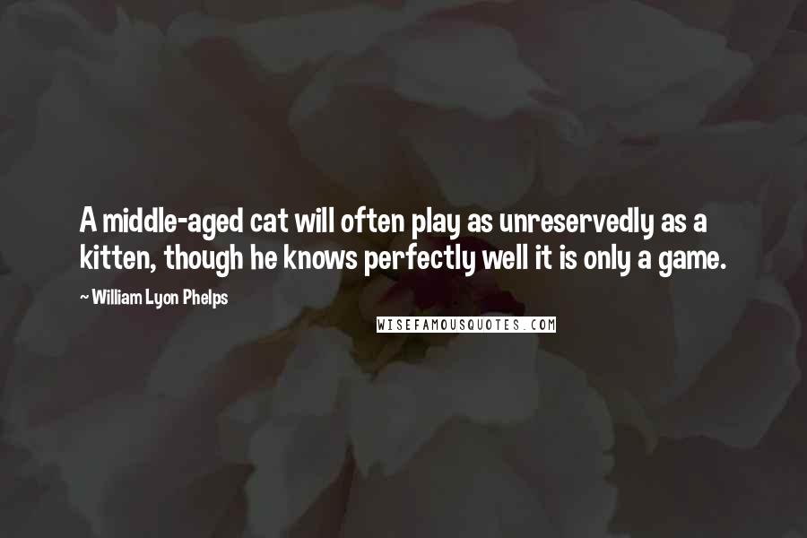 William Lyon Phelps Quotes: A middle-aged cat will often play as unreservedly as a kitten, though he knows perfectly well it is only a game.