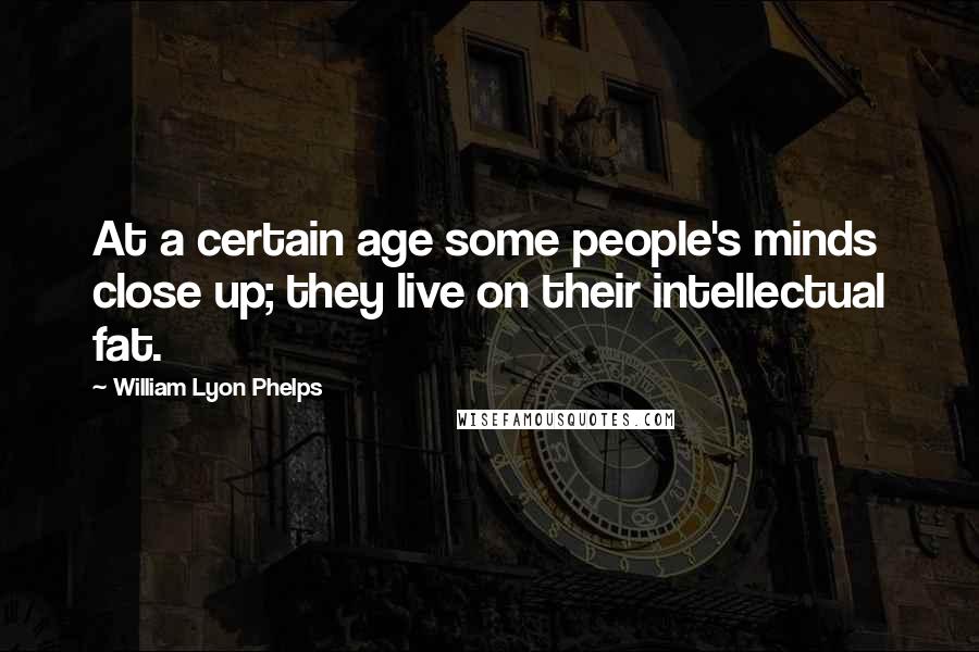 William Lyon Phelps Quotes: At a certain age some people's minds close up; they live on their intellectual fat.