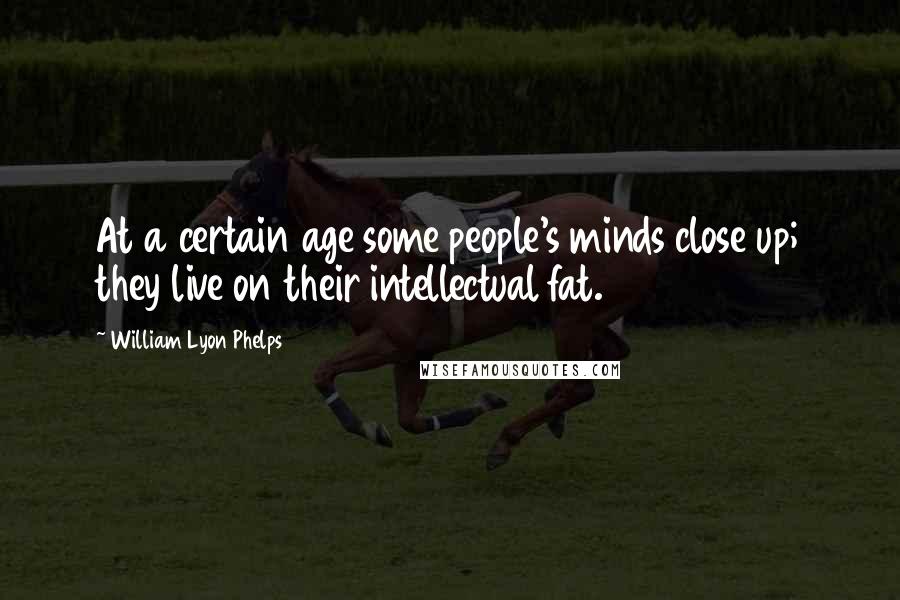 William Lyon Phelps Quotes: At a certain age some people's minds close up; they live on their intellectual fat.