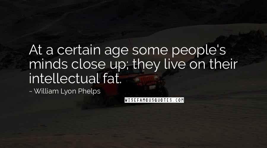 William Lyon Phelps Quotes: At a certain age some people's minds close up; they live on their intellectual fat.