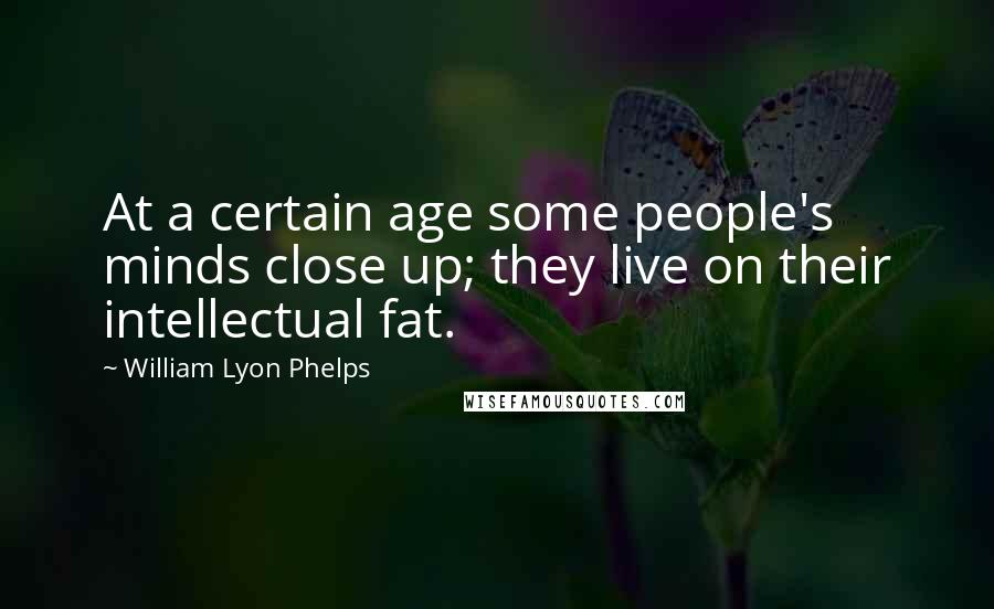 William Lyon Phelps Quotes: At a certain age some people's minds close up; they live on their intellectual fat.