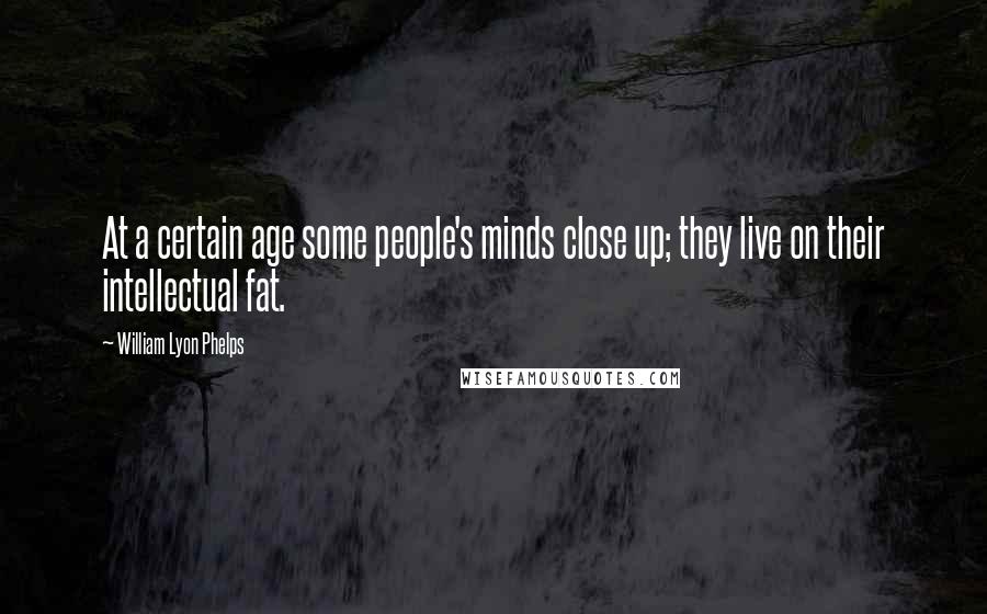 William Lyon Phelps Quotes: At a certain age some people's minds close up; they live on their intellectual fat.