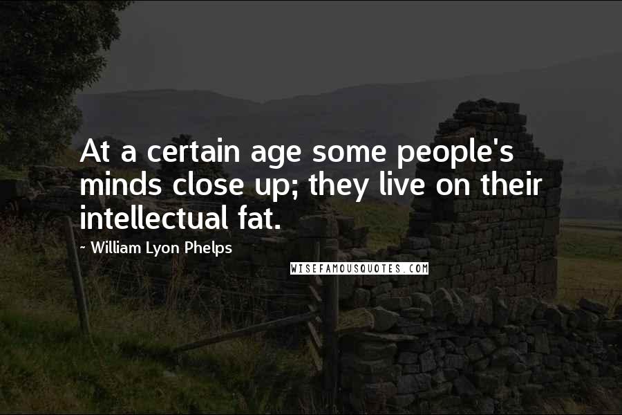 William Lyon Phelps Quotes: At a certain age some people's minds close up; they live on their intellectual fat.