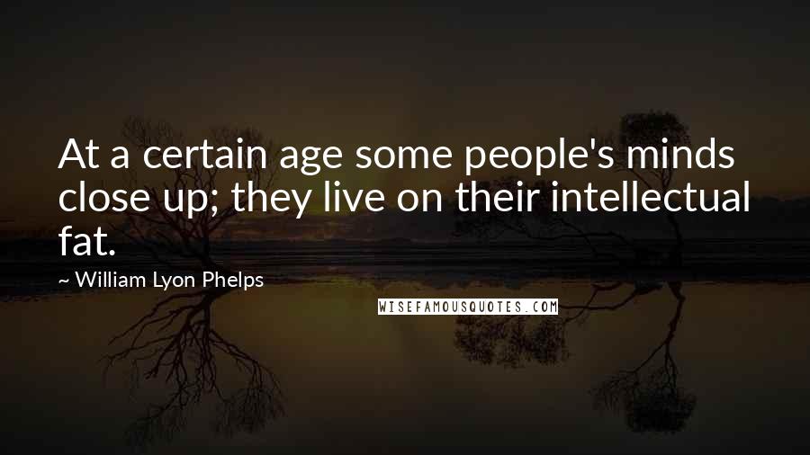 William Lyon Phelps Quotes: At a certain age some people's minds close up; they live on their intellectual fat.