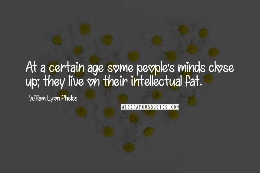 William Lyon Phelps Quotes: At a certain age some people's minds close up; they live on their intellectual fat.