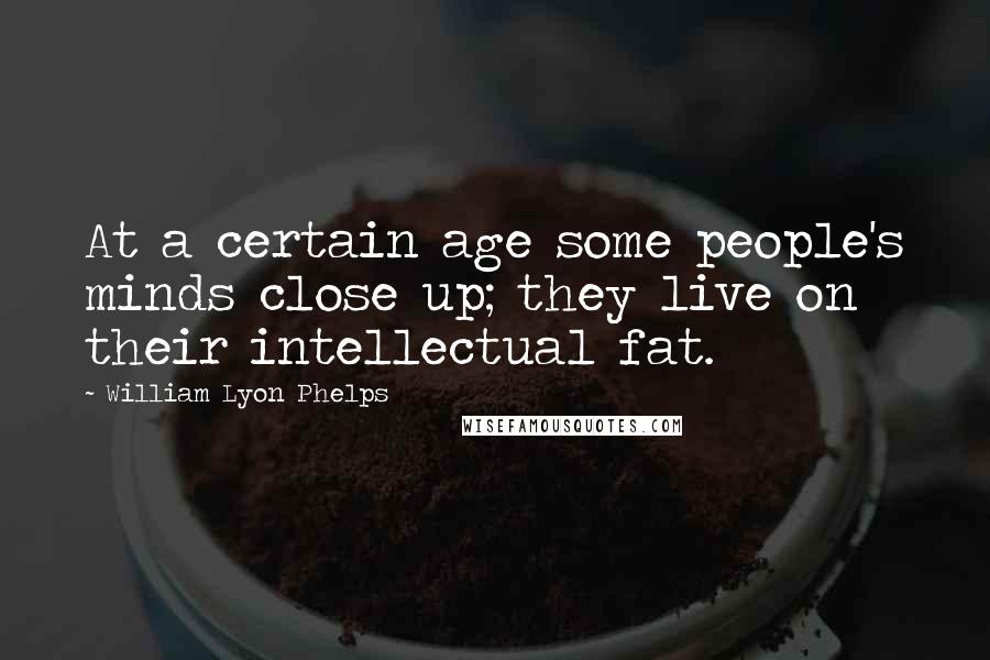 William Lyon Phelps Quotes: At a certain age some people's minds close up; they live on their intellectual fat.