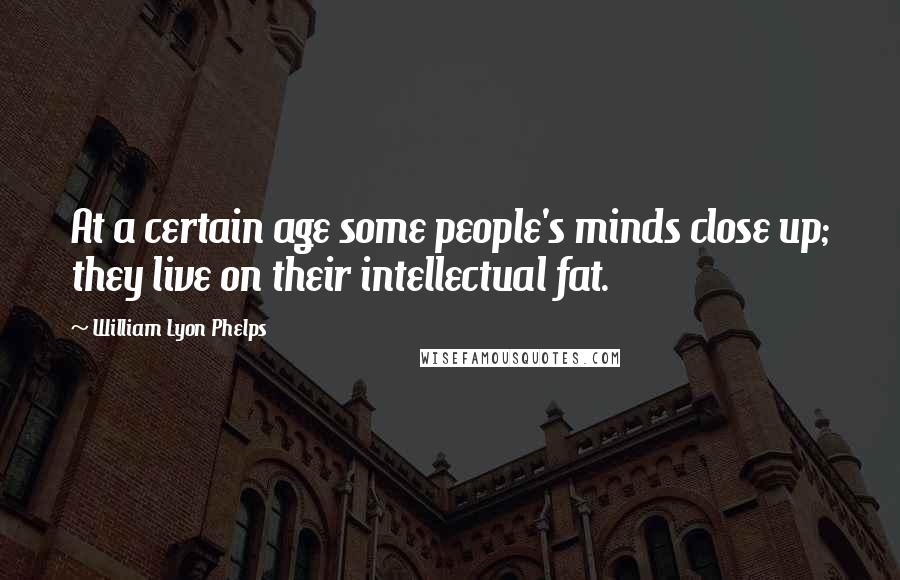 William Lyon Phelps Quotes: At a certain age some people's minds close up; they live on their intellectual fat.