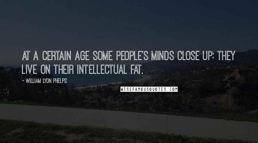 William Lyon Phelps Quotes: At a certain age some people's minds close up; they live on their intellectual fat.