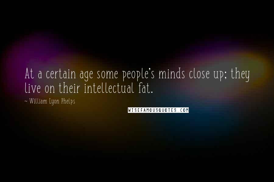 William Lyon Phelps Quotes: At a certain age some people's minds close up; they live on their intellectual fat.