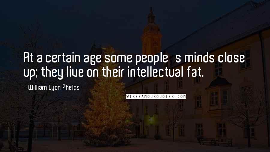 William Lyon Phelps Quotes: At a certain age some people's minds close up; they live on their intellectual fat.