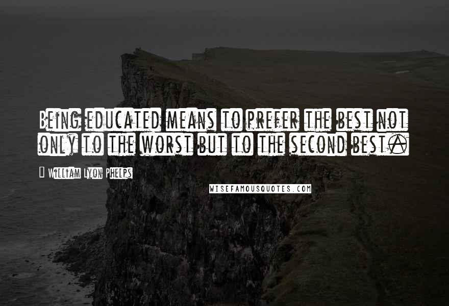 William Lyon Phelps Quotes: Being educated means to prefer the best not only to the worst but to the second best.