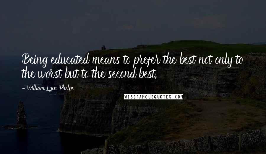 William Lyon Phelps Quotes: Being educated means to prefer the best not only to the worst but to the second best.