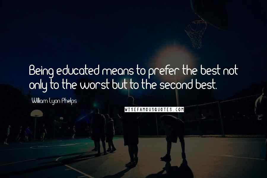 William Lyon Phelps Quotes: Being educated means to prefer the best not only to the worst but to the second best.