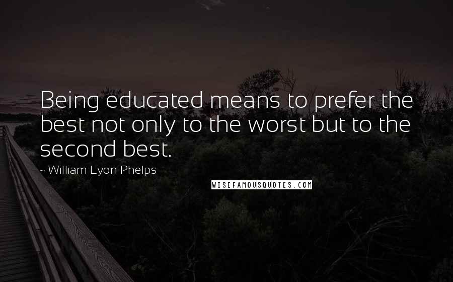 William Lyon Phelps Quotes: Being educated means to prefer the best not only to the worst but to the second best.