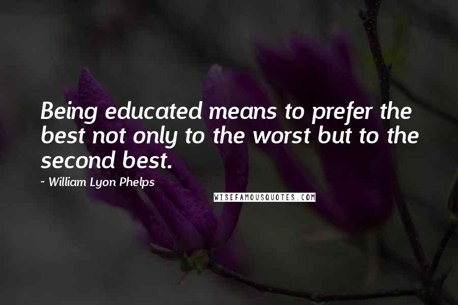 William Lyon Phelps Quotes: Being educated means to prefer the best not only to the worst but to the second best.