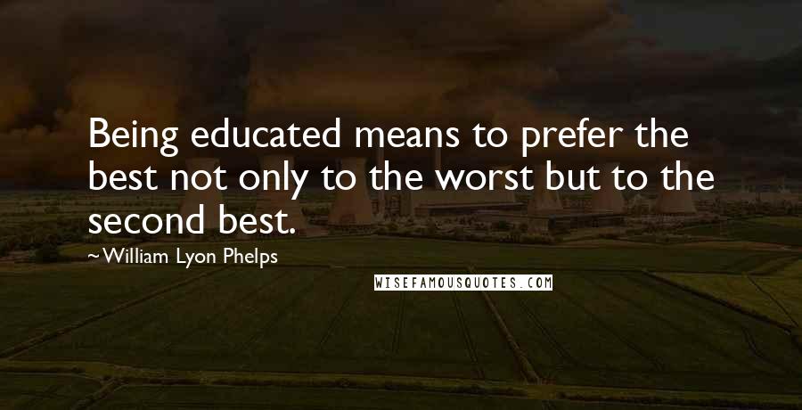 William Lyon Phelps Quotes: Being educated means to prefer the best not only to the worst but to the second best.