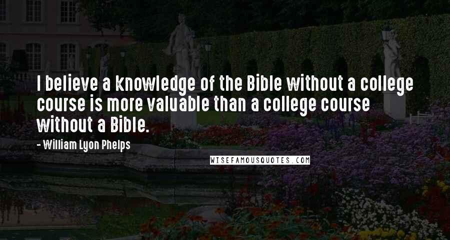 William Lyon Phelps Quotes: I believe a knowledge of the Bible without a college course is more valuable than a college course without a Bible.