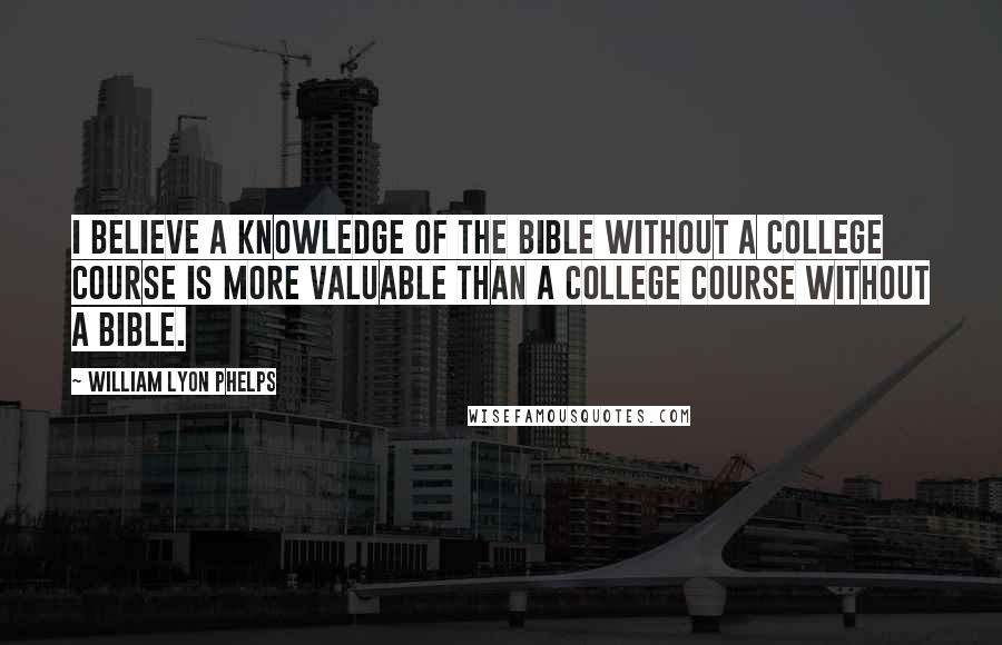 William Lyon Phelps Quotes: I believe a knowledge of the Bible without a college course is more valuable than a college course without a Bible.