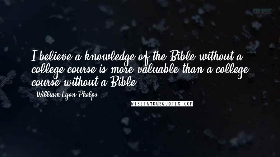 William Lyon Phelps Quotes: I believe a knowledge of the Bible without a college course is more valuable than a college course without a Bible.
