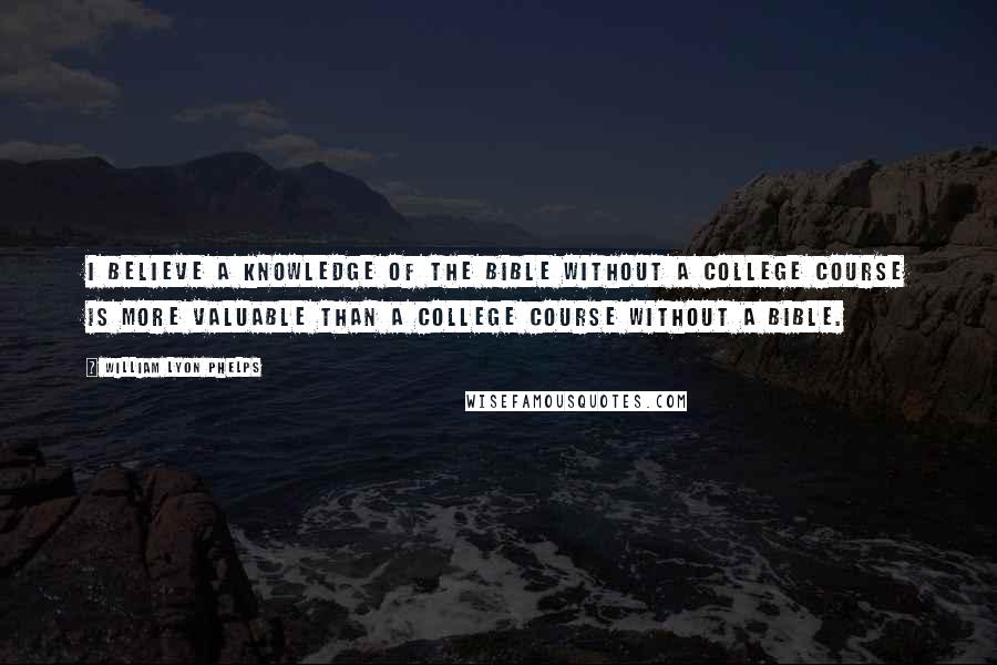 William Lyon Phelps Quotes: I believe a knowledge of the Bible without a college course is more valuable than a college course without a Bible.