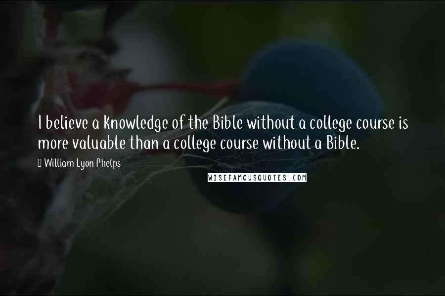 William Lyon Phelps Quotes: I believe a knowledge of the Bible without a college course is more valuable than a college course without a Bible.