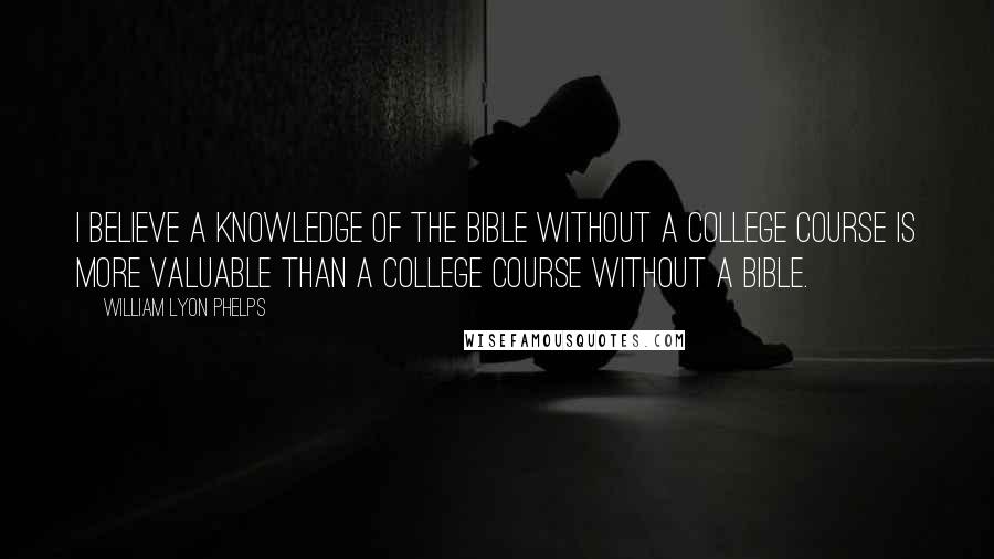 William Lyon Phelps Quotes: I believe a knowledge of the Bible without a college course is more valuable than a college course without a Bible.