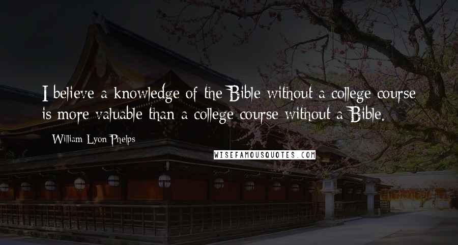 William Lyon Phelps Quotes: I believe a knowledge of the Bible without a college course is more valuable than a college course without a Bible.