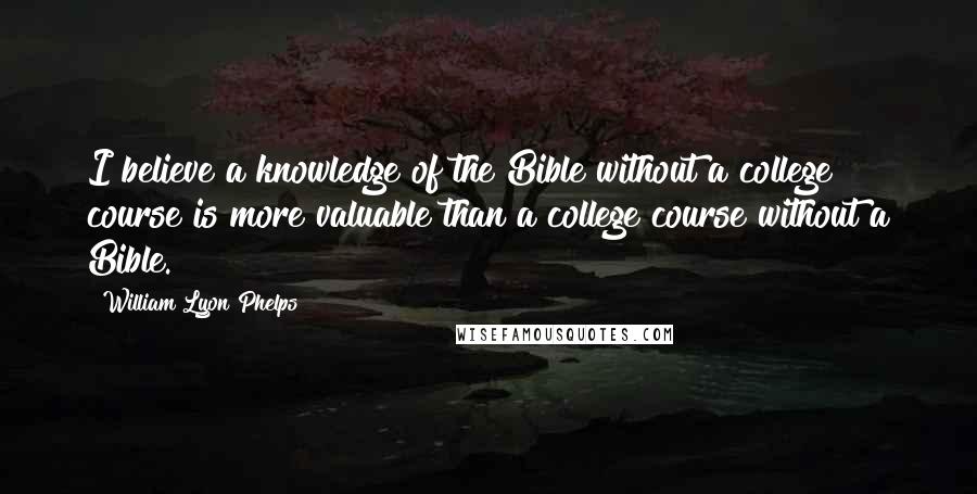 William Lyon Phelps Quotes: I believe a knowledge of the Bible without a college course is more valuable than a college course without a Bible.