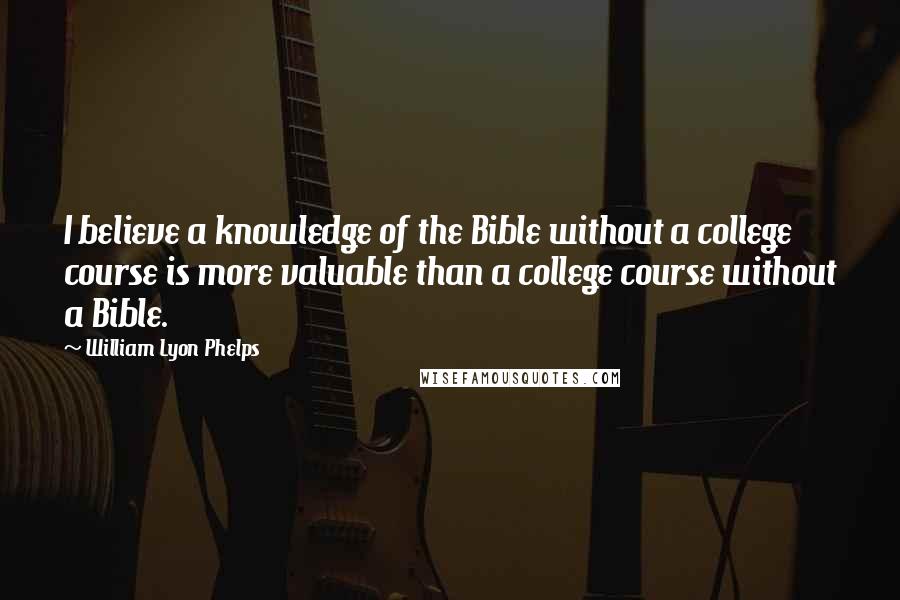 William Lyon Phelps Quotes: I believe a knowledge of the Bible without a college course is more valuable than a college course without a Bible.