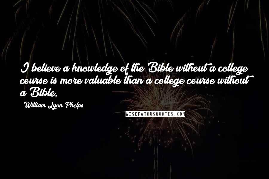 William Lyon Phelps Quotes: I believe a knowledge of the Bible without a college course is more valuable than a college course without a Bible.