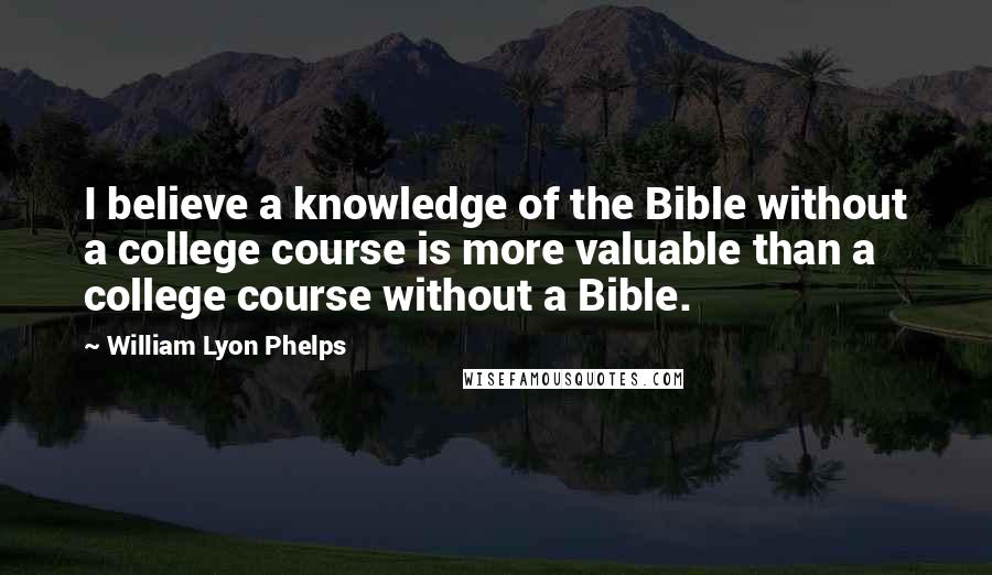 William Lyon Phelps Quotes: I believe a knowledge of the Bible without a college course is more valuable than a college course without a Bible.