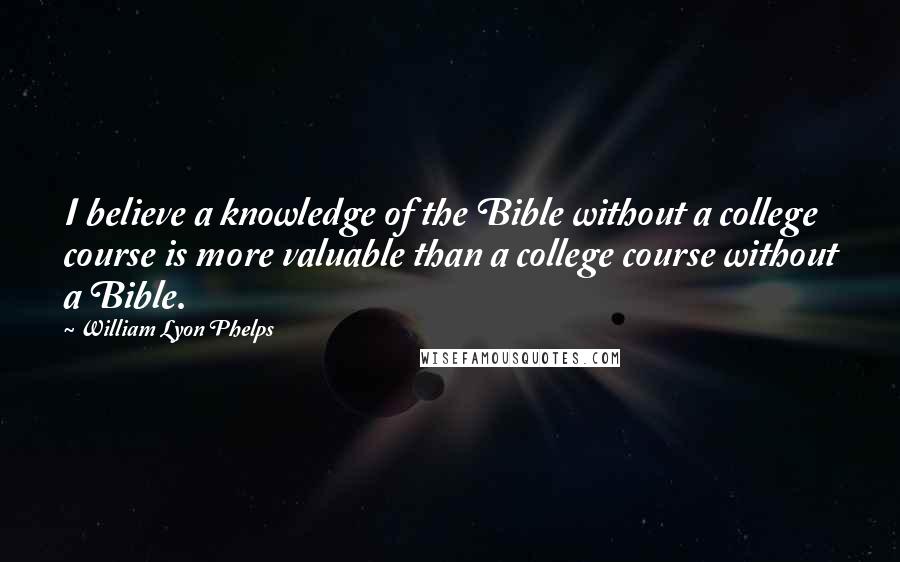 William Lyon Phelps Quotes: I believe a knowledge of the Bible without a college course is more valuable than a college course without a Bible.