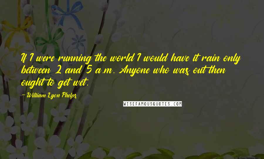 William Lyon Phelps Quotes: If I were running the world I would have it rain only between 2 and 5 a.m. Anyone who was out then ought to get wet.