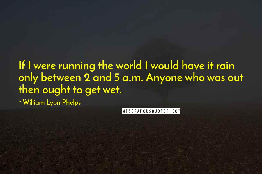 William Lyon Phelps Quotes: If I were running the world I would have it rain only between 2 and 5 a.m. Anyone who was out then ought to get wet.