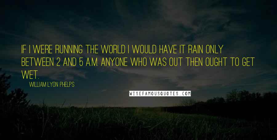 William Lyon Phelps Quotes: If I were running the world I would have it rain only between 2 and 5 a.m. Anyone who was out then ought to get wet.