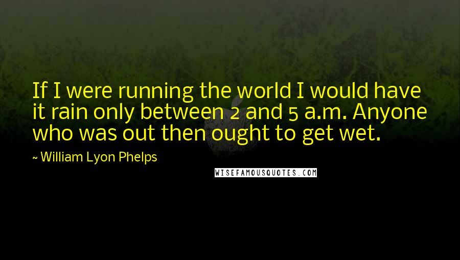 William Lyon Phelps Quotes: If I were running the world I would have it rain only between 2 and 5 a.m. Anyone who was out then ought to get wet.