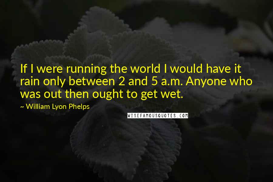 William Lyon Phelps Quotes: If I were running the world I would have it rain only between 2 and 5 a.m. Anyone who was out then ought to get wet.