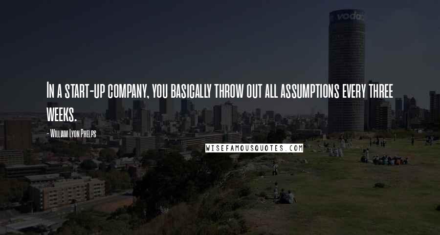 William Lyon Phelps Quotes: In a start-up company, you basically throw out all assumptions every three weeks.