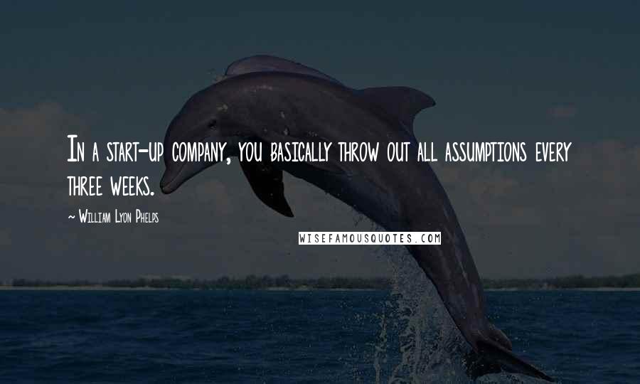 William Lyon Phelps Quotes: In a start-up company, you basically throw out all assumptions every three weeks.