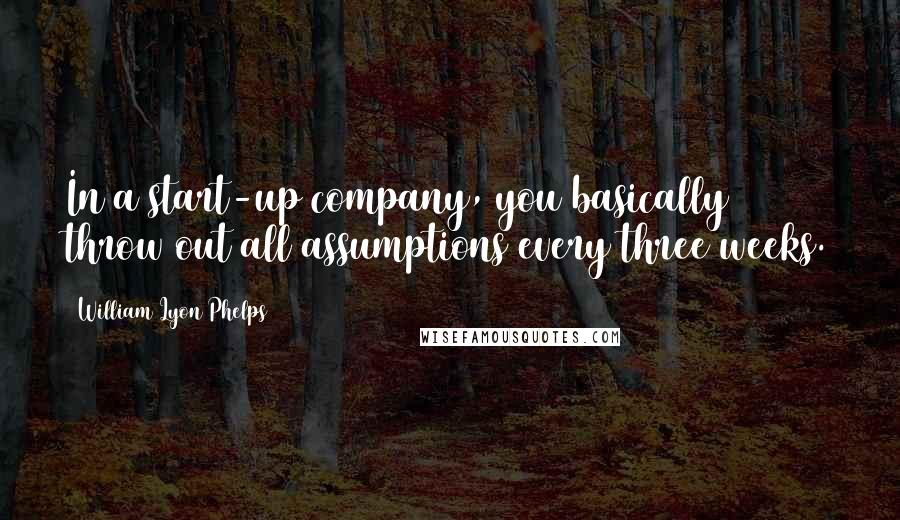 William Lyon Phelps Quotes: In a start-up company, you basically throw out all assumptions every three weeks.