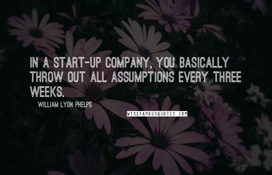 William Lyon Phelps Quotes: In a start-up company, you basically throw out all assumptions every three weeks.