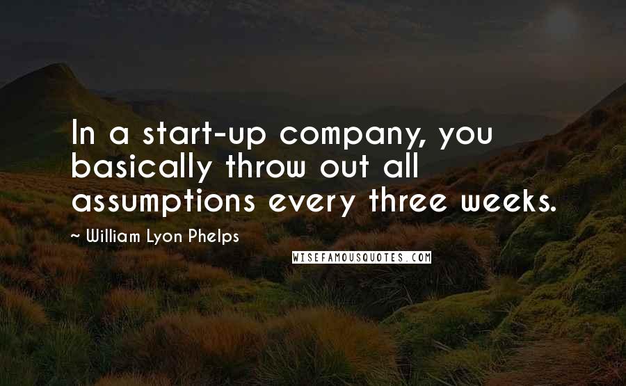 William Lyon Phelps Quotes: In a start-up company, you basically throw out all assumptions every three weeks.