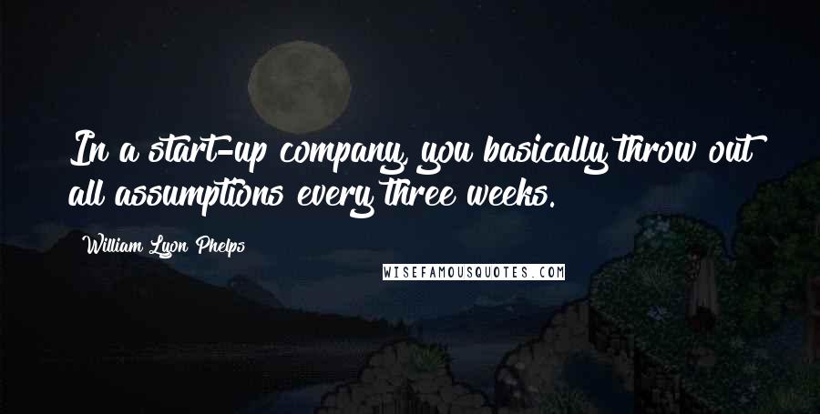 William Lyon Phelps Quotes: In a start-up company, you basically throw out all assumptions every three weeks.