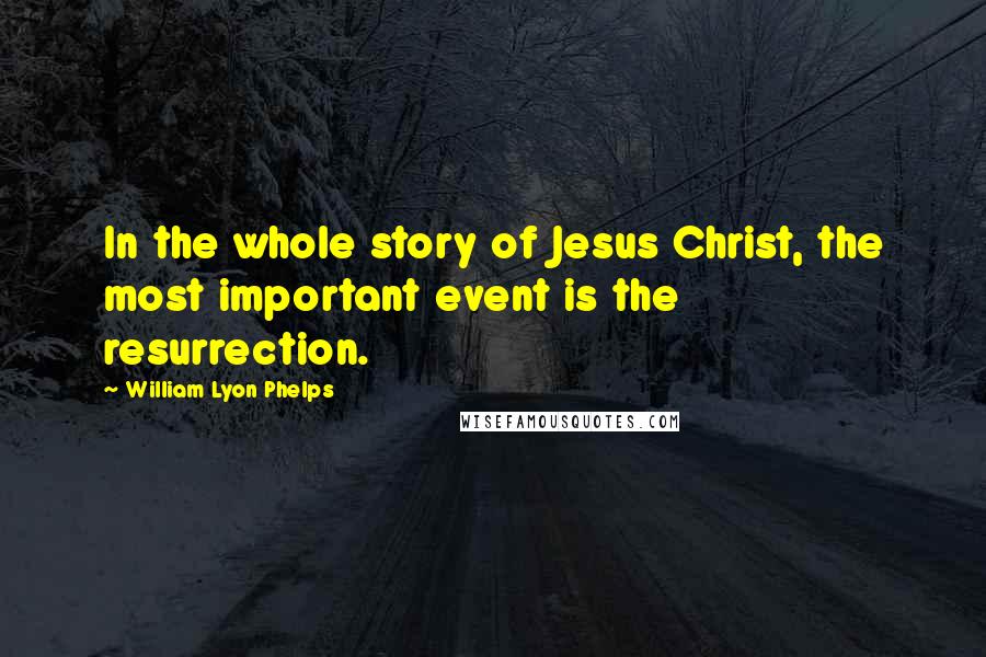 William Lyon Phelps Quotes: In the whole story of Jesus Christ, the most important event is the resurrection.