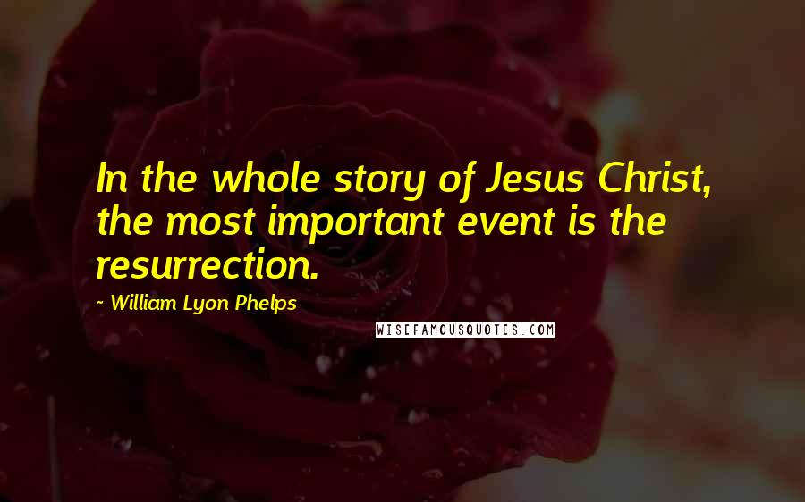 William Lyon Phelps Quotes: In the whole story of Jesus Christ, the most important event is the resurrection.