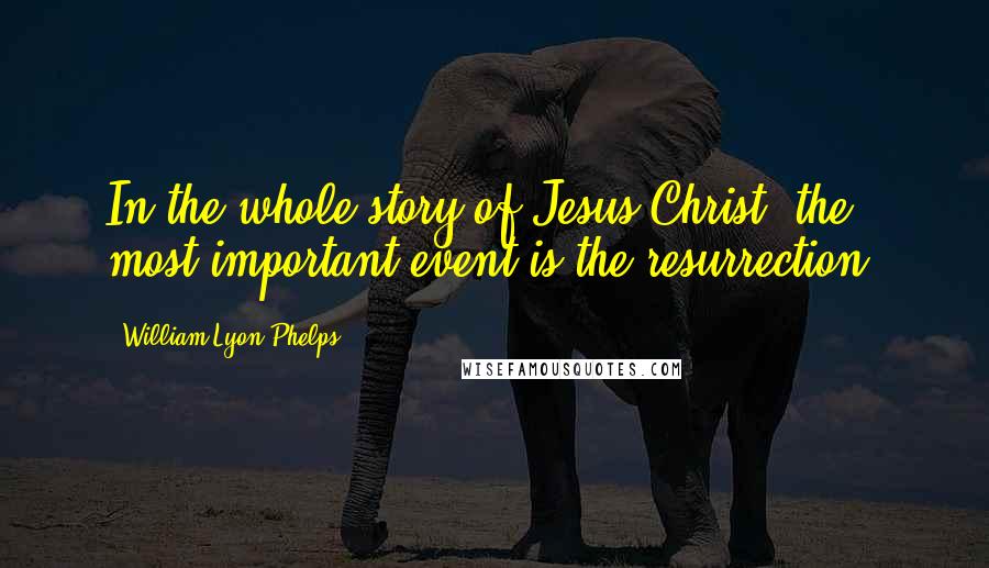 William Lyon Phelps Quotes: In the whole story of Jesus Christ, the most important event is the resurrection.