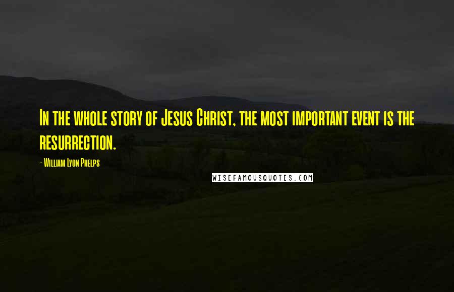 William Lyon Phelps Quotes: In the whole story of Jesus Christ, the most important event is the resurrection.