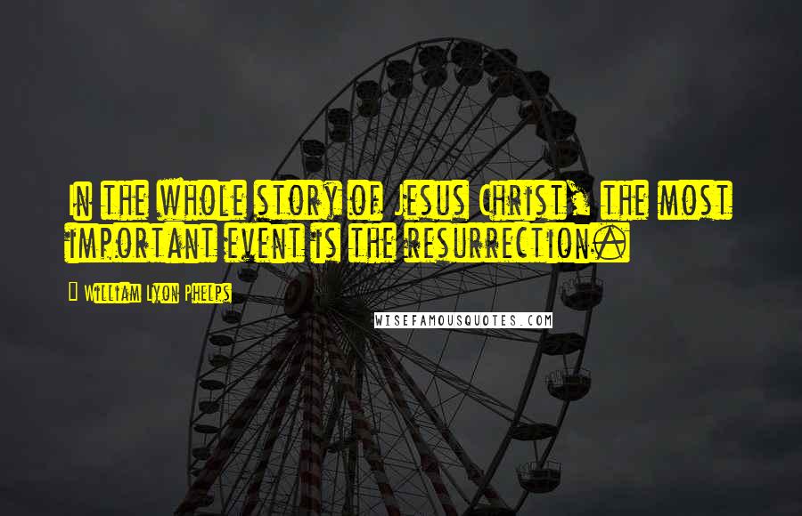 William Lyon Phelps Quotes: In the whole story of Jesus Christ, the most important event is the resurrection.